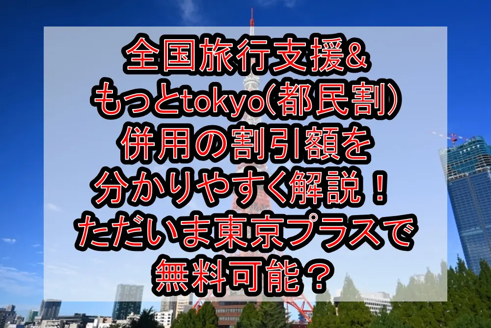 全国旅行支援&もっとtokyo(都民割)併用の割引額を分かりやすく解説！ただいま東京プラスで無料可能？