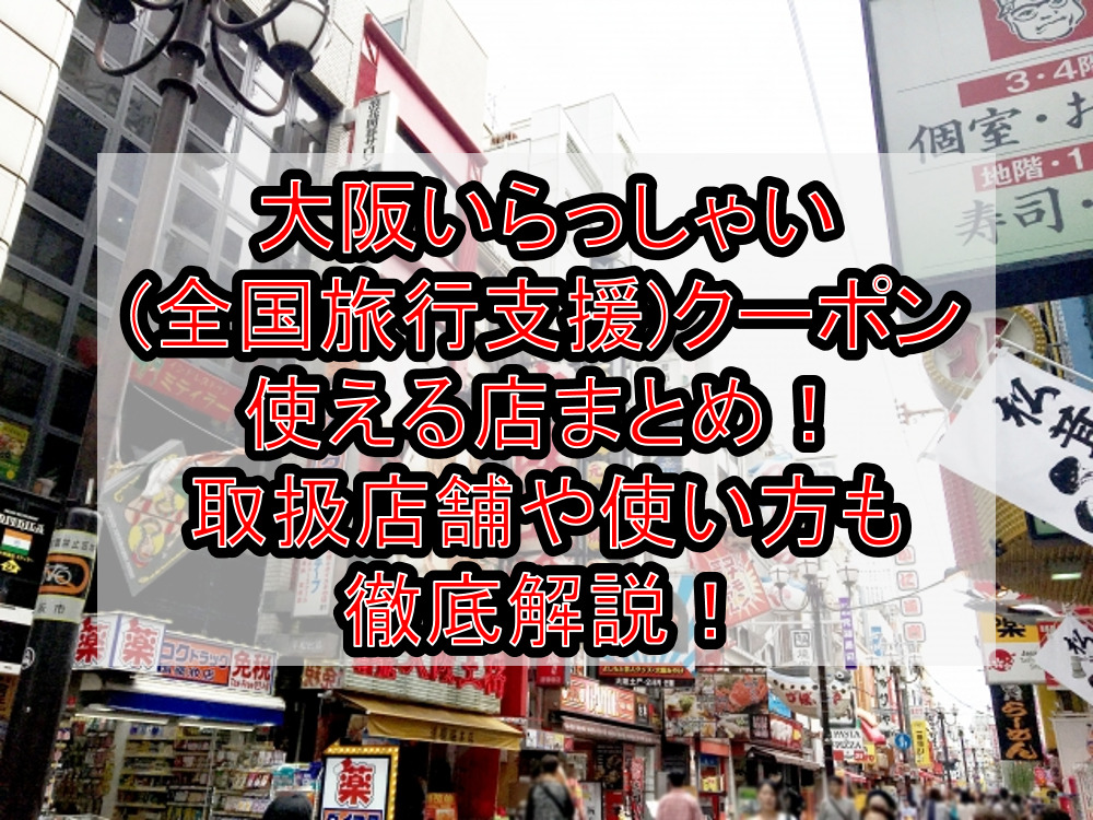 大阪いらっしゃい(全国旅行支援)クーポン使える店まとめ！取扱店舗や使い方も徹底解説！