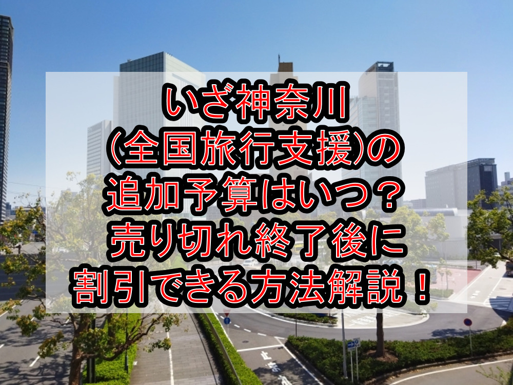 いざ神奈川(全国旅行支援)の追加予算･再開はいつ？売り切れ終了後に割引できる方法解説！