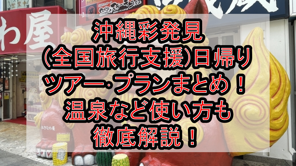 沖縄彩発見(全国旅行支援)日帰りツアー・プランまとめ!温泉など使い方も徹底解説!