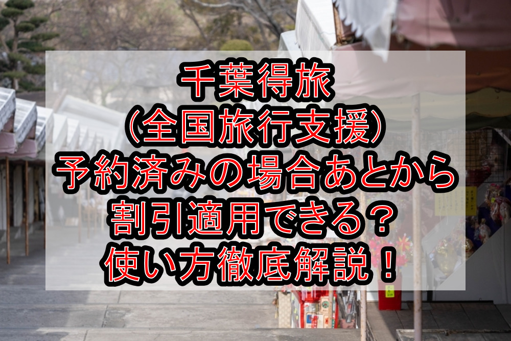 千葉得旅(全国旅行支援)予約済みの場合あとから割引適用できる？使い方徹底解説！