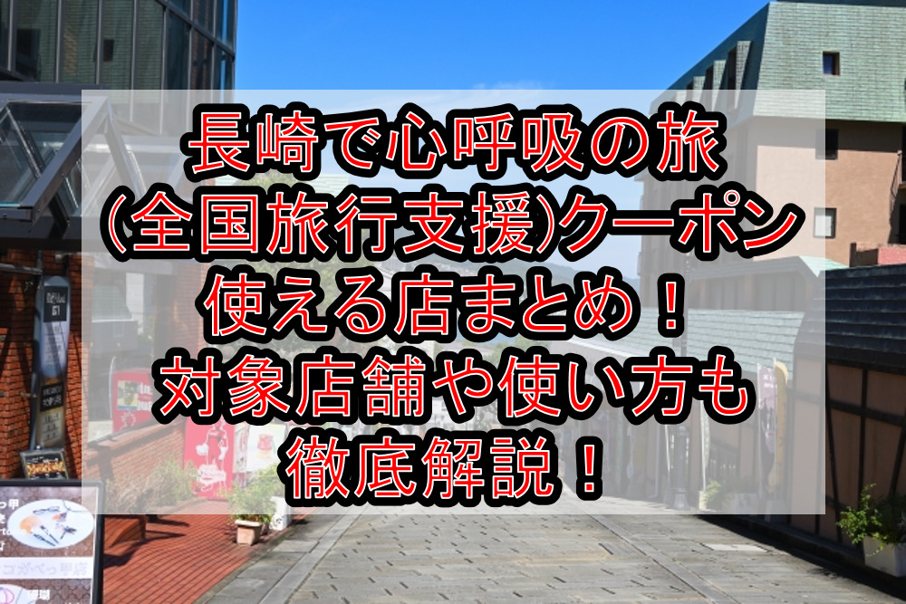 長崎で心呼吸の旅(全国旅行支援)クーポン使える店まとめ！対象店舗や使い方も徹底解説！