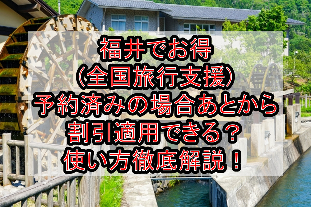 福井でお得(全国旅行支援)予約済みの場合あとから割引適用できる？使い方徹底解説！