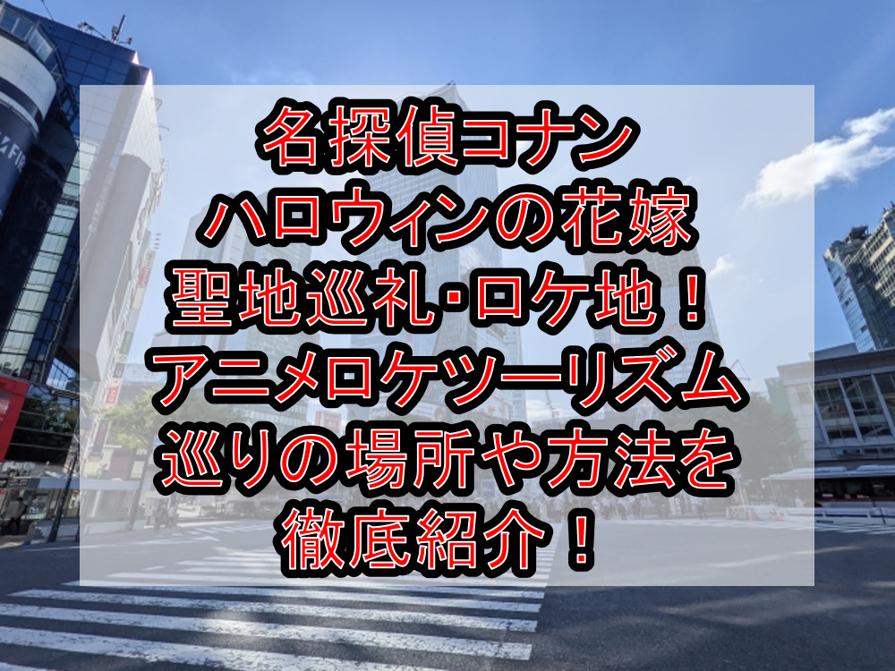 名探偵コナン ハロウィンの花嫁聖地巡礼・ロケ地(舞台)！アニメロケツーリズム巡りの場所や方法を徹底紹介！