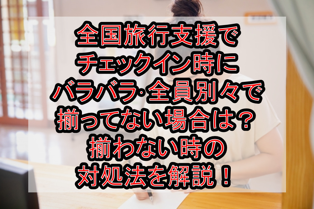 全国旅行支援でチェックイン時にバラバラ・全員別々で揃ってない場合は?揃わない時の対処法を解説!