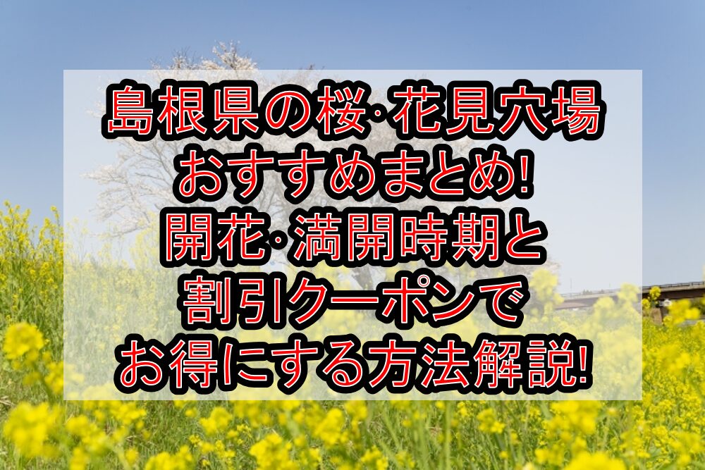 島根県の桜･花見穴場おすすめまとめ!2024開花･満開時期と割引クーポンでお得にする方法解説!
