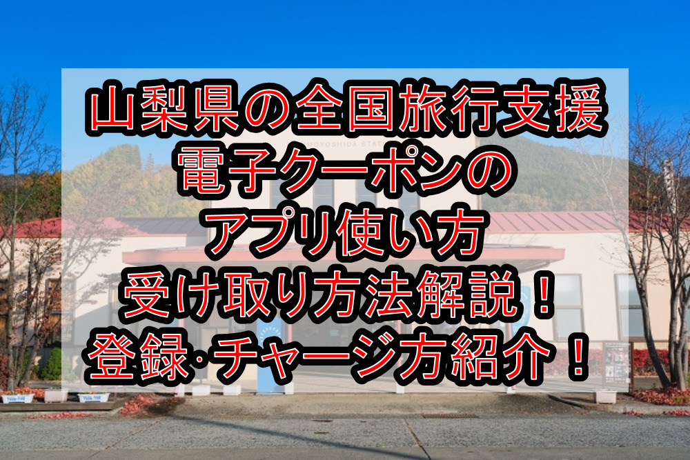山梨県の全国旅行支援電子クーポンのアプリ使い方&受け取り方法徹底解説！登録･チャージ方も紹介！