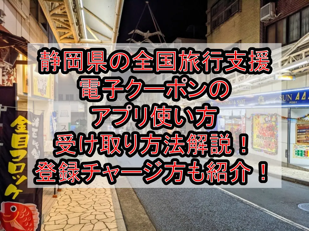 静岡県の全国旅行支援電子クーポンのアプリ使い方&受け取り方法徹底解説！登録･チャージ方も紹介！