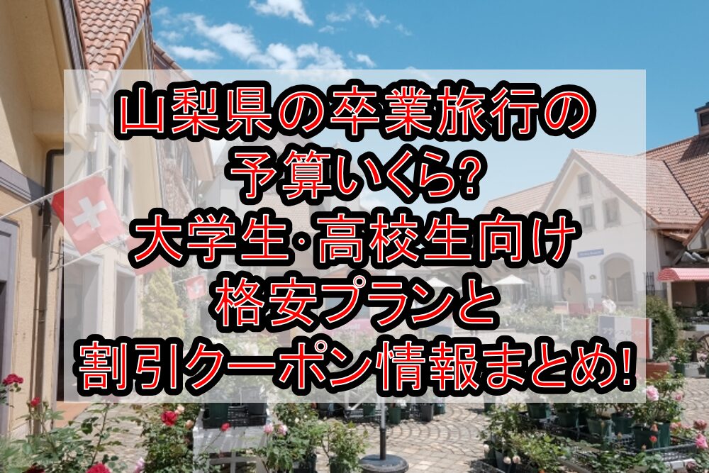 山梨県の卒業旅行の予算いくら?大学生･高校生向け格安プランと割引クーポン情報まとめ!