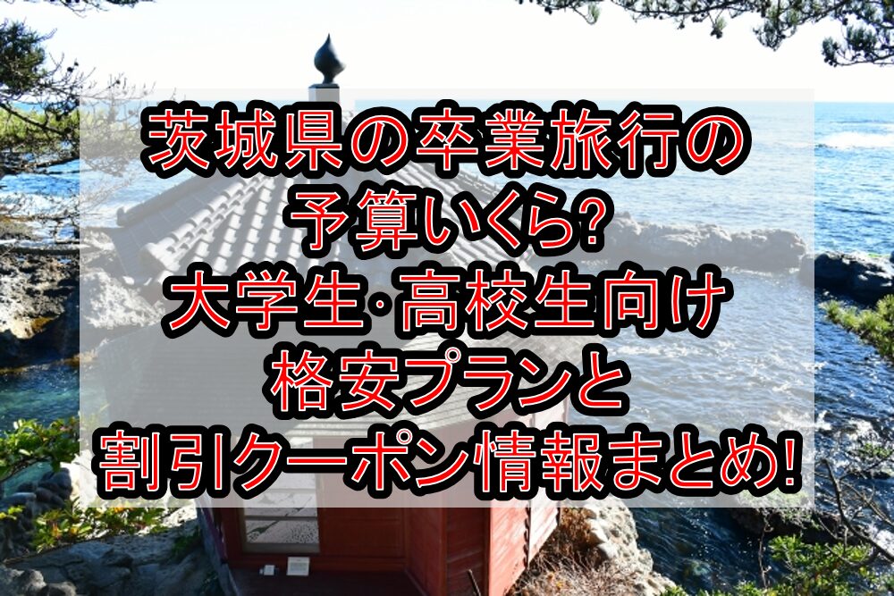 茨城県の卒業旅行の予算いくら?大学生･高校生向け格安プランと割引クーポン情報まとめ!