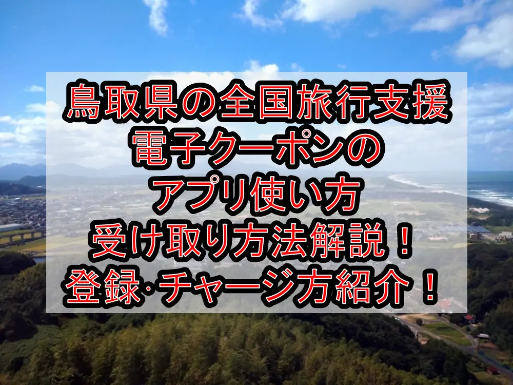 鳥取県の全国旅行支援電子クーポンのアプリ使い方&受け取り方法徹底解説！登録･チャージ方も紹介！