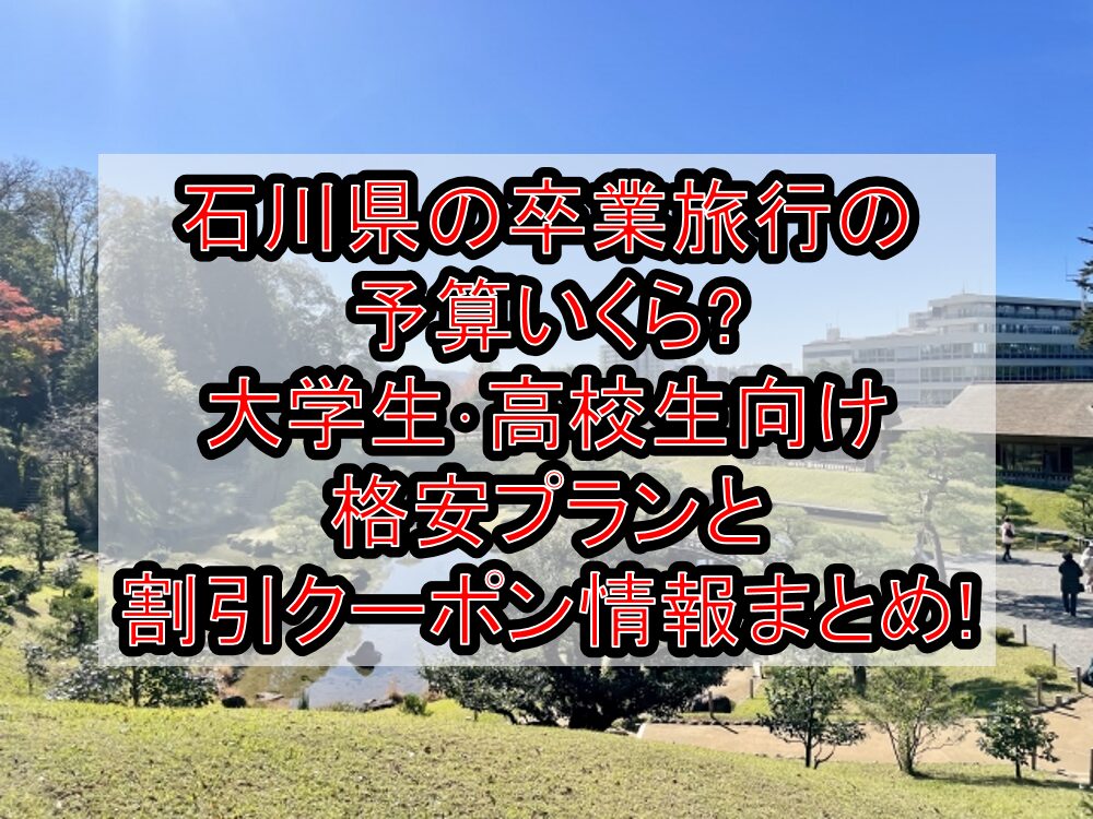 石川県の卒業旅行の予算いくら?大学生･高校生向け格安プランと割引クーポン情報まとめ!