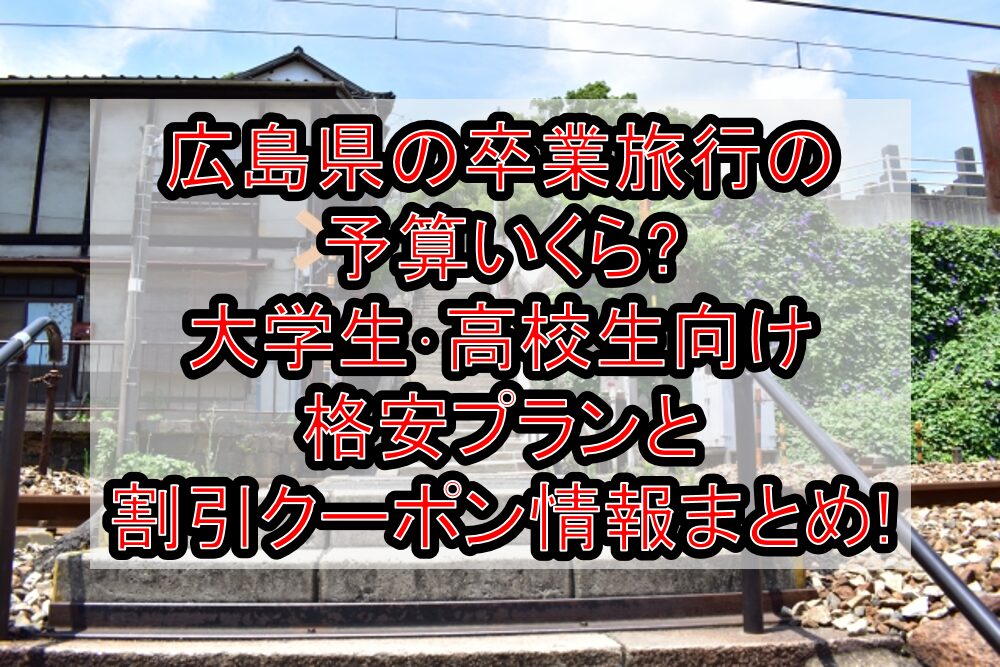 広島県の卒業旅行の予算いくら?大学生･高校生向け格安プランと割引クーポン情報まとめ!
