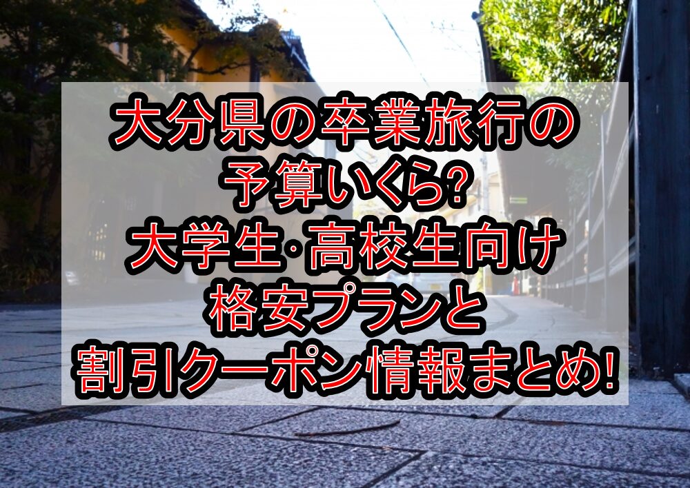 大分県の卒業旅行の予算いくら?大学生・高校生向け格安プランと割引クーポン情報まとめ!
