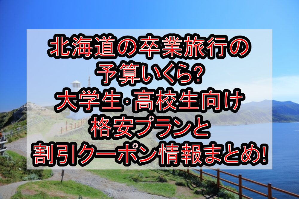 北海道の卒業旅行の予算いくら?大学生・高校生向け格安プランと割引クーポン情報まとめ!