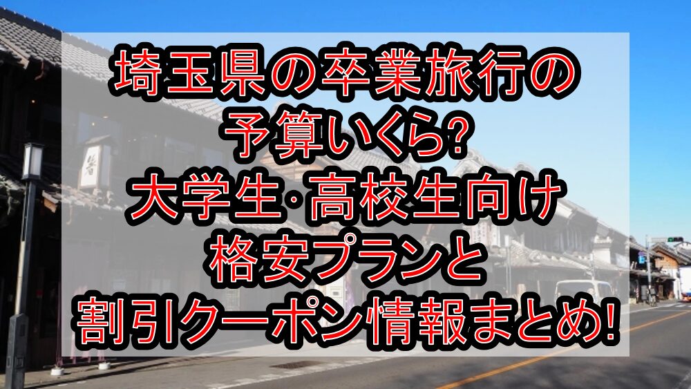 埼玉県の卒業旅行の予算いくら?大学生・高校生向け格安プランと割引クーポン情報まとめ!