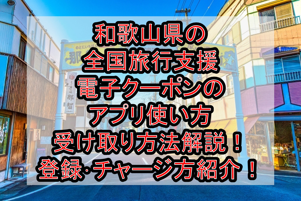 和歌山県の全国旅行支援電子クーポンのアプリ使い方&受け取り方法徹底解説！登録･チャージ方も紹介！