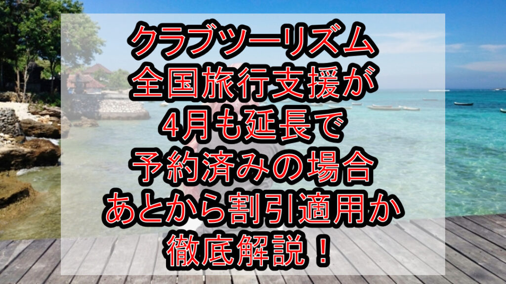 クラブツーリズム全国旅行支援が4月も延長で予約済みの場合あとから割引適用か徹底解説!