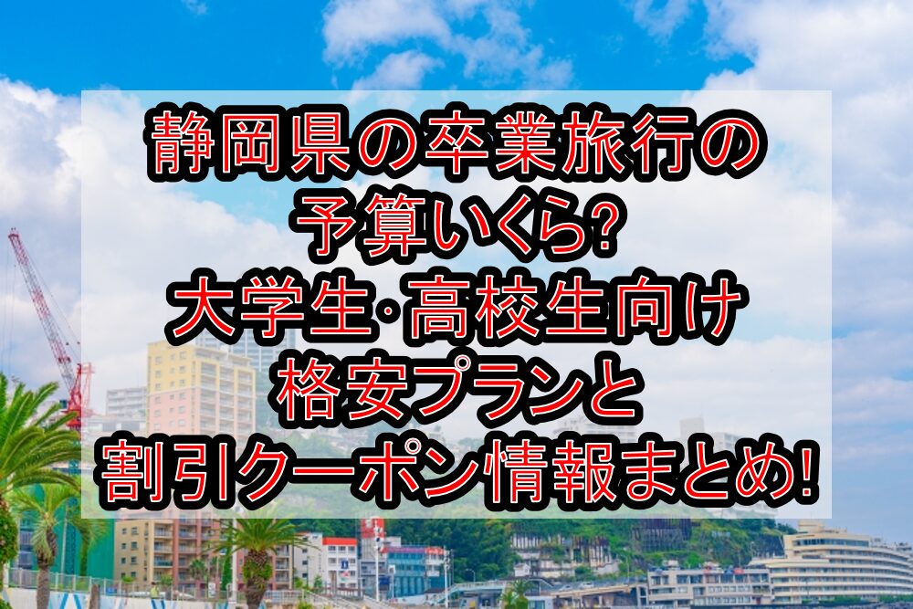 静岡県の卒業旅行の予算いくら?大学生･高校生向け格安プランと割引クーポン情報まとめ!