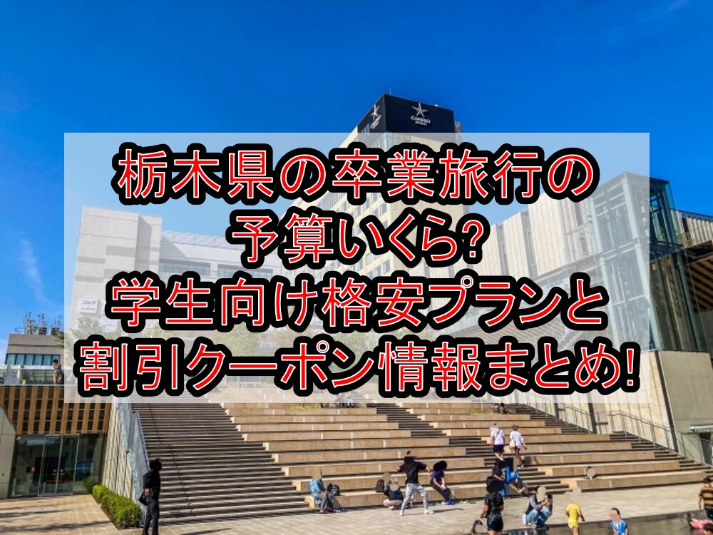 栃木県の卒業旅行の予算いくら?学生向け格安プランと割引クーポン情報まとめ!
