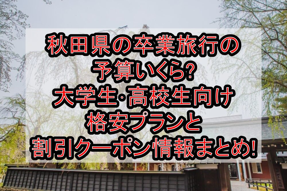 秋田県の卒業旅行の予算いくら?大学生･高校生向け格安プランと割引クーポン情報まとめ!