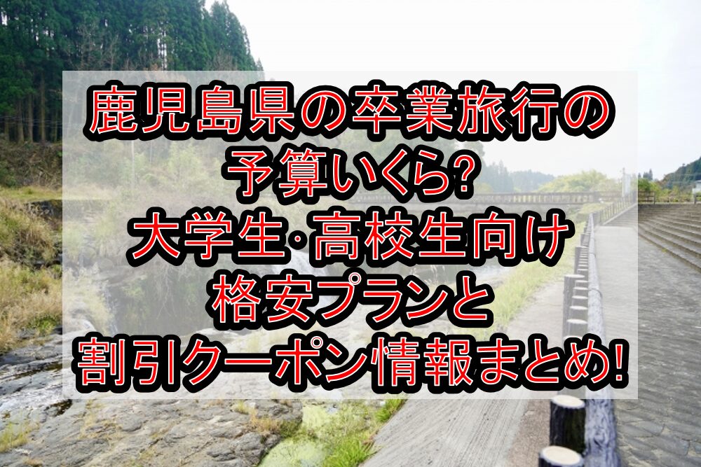鹿児島県の卒業旅行の予算いくら?大学生･高校生向け格安プランと割引クーポン情報まとめ!
