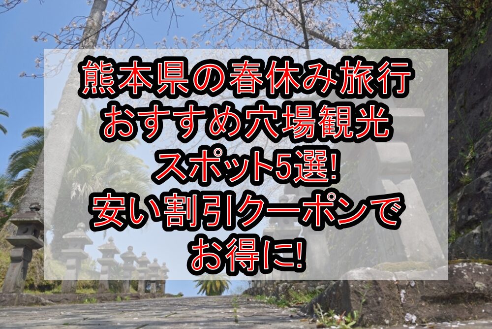 熊本県の春休み旅行おすすめ穴場観光スポット5選!安い割引クーポンでお得に!
