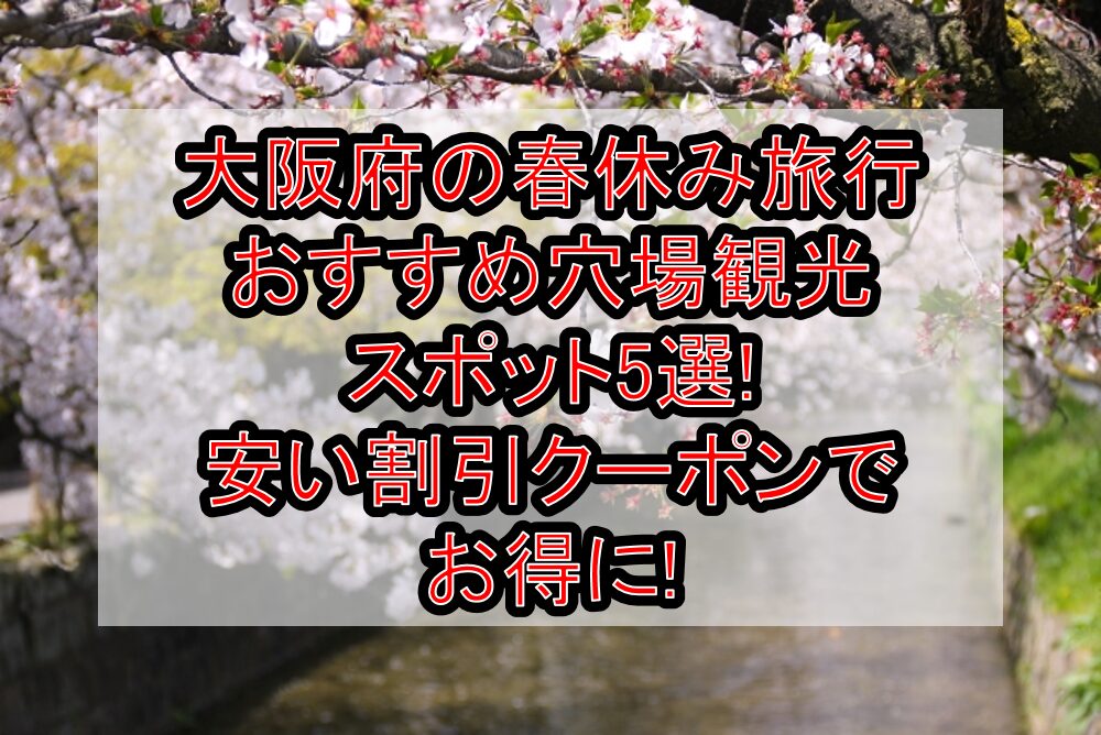 大阪府の春休み旅行おすすめ穴場観光スポット5選!安い割引クーポンでお得に!