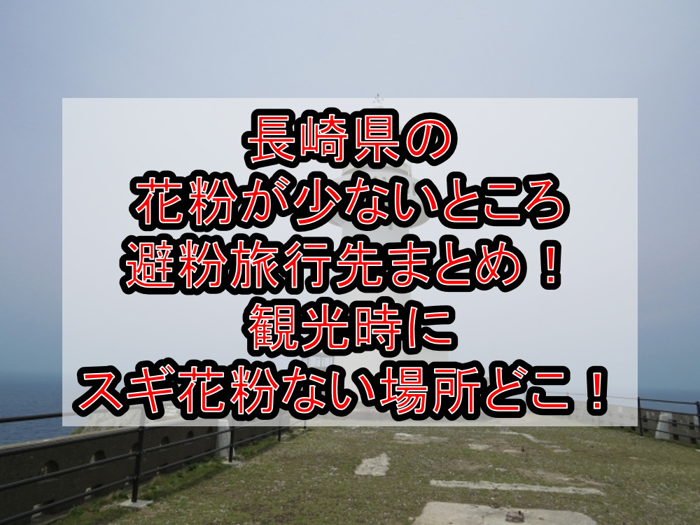 長崎県の花粉が少ないところ･避粉旅行先まとめ!観光時にスギ花粉ない場所どこ!
