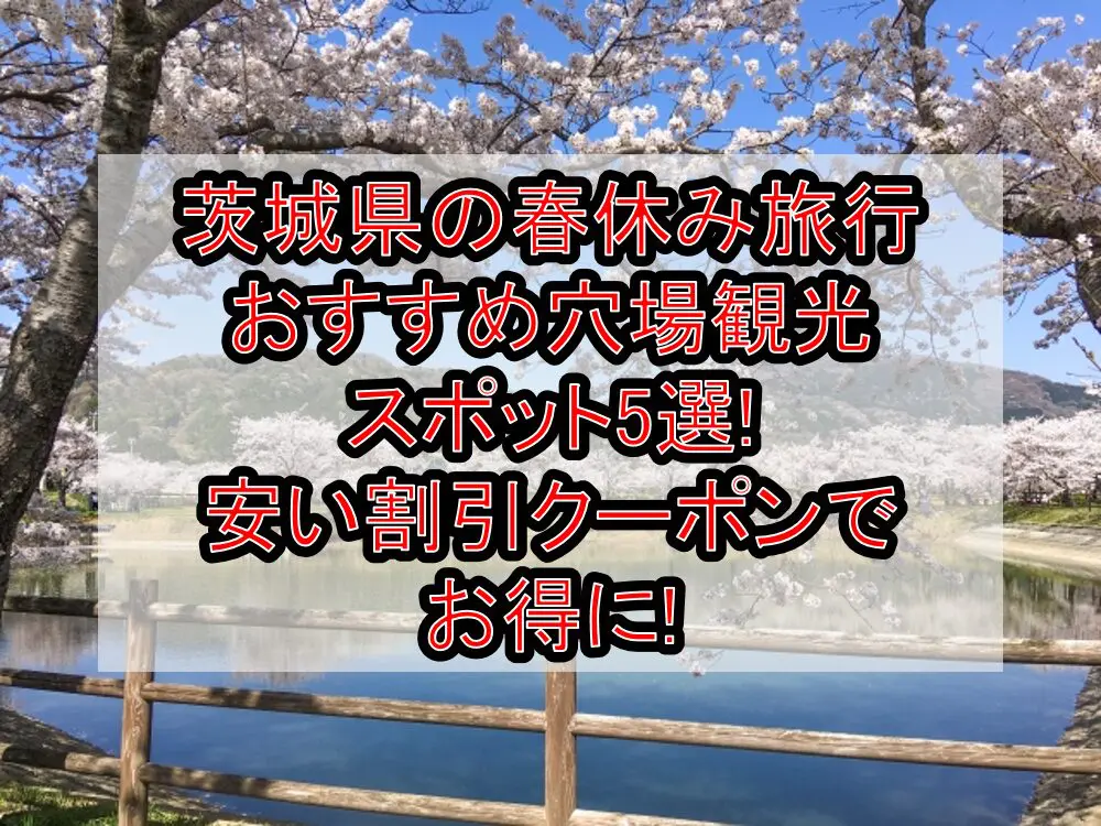 茨城県の春休み旅行おすすめ穴場観光スポット5選!安い割引クーポンでお得に!