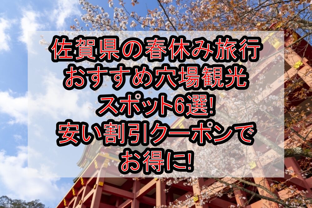 佐賀県の春休み旅行おすすめ穴場観光スポット6選!安い割引クーポンでお得に!