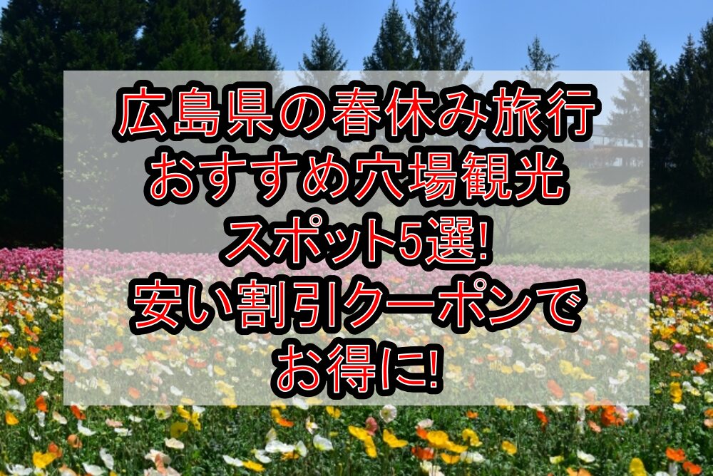 広島県の春休み旅行おすすめ穴場観光スポット5選!安い割引クーポンでお得に!
