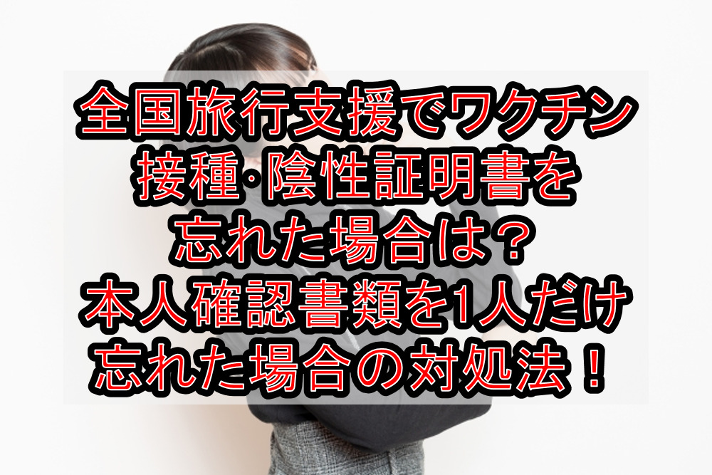 全国旅行支援でワクチン接種･陰性証明書を忘れた場合は？本人確認書類を1人だけ忘れた場合の対処法解説！