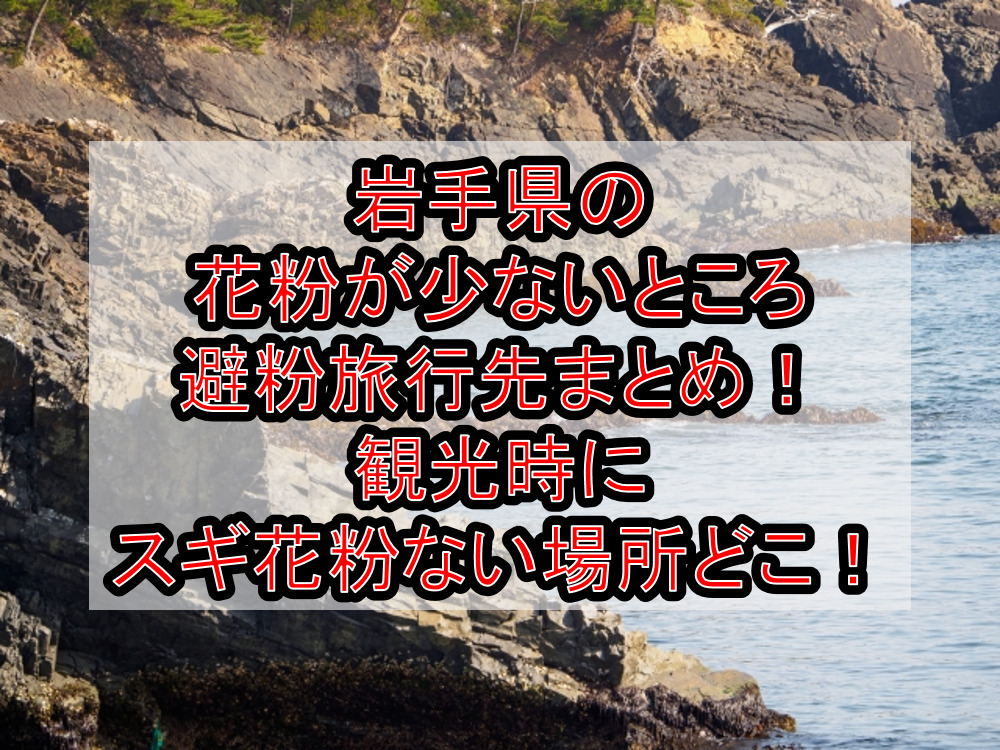 岩手県の花粉が少ないところ･避粉旅行先まとめ!観光時にスギ花粉ない場所どこ!
