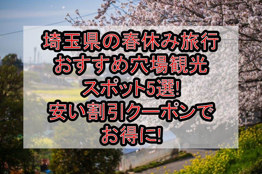 埼玉県の春休み旅行おすすめ穴場観光スポット5選!安い割引クーポンでお得に!