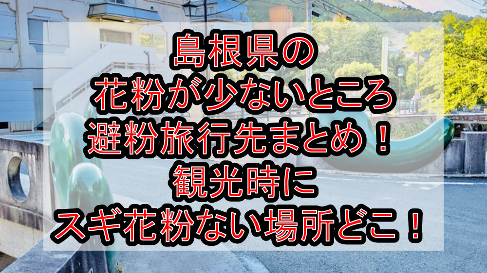 島根県の花粉が少ないところ･避粉旅行先まとめ!観光時にスギ花粉ない場所どこ!