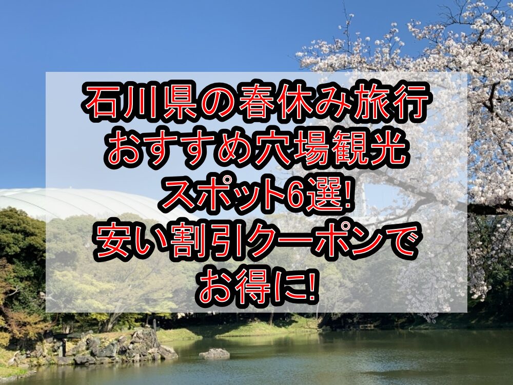 石川県の春休み旅行おすすめ穴場観光スポット6選!安い割引クーポンでお得に!