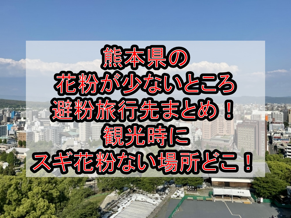 熊本県の花粉が少ないところ･避粉旅行先まとめ!観光時にスギ花粉ない場所どこ!