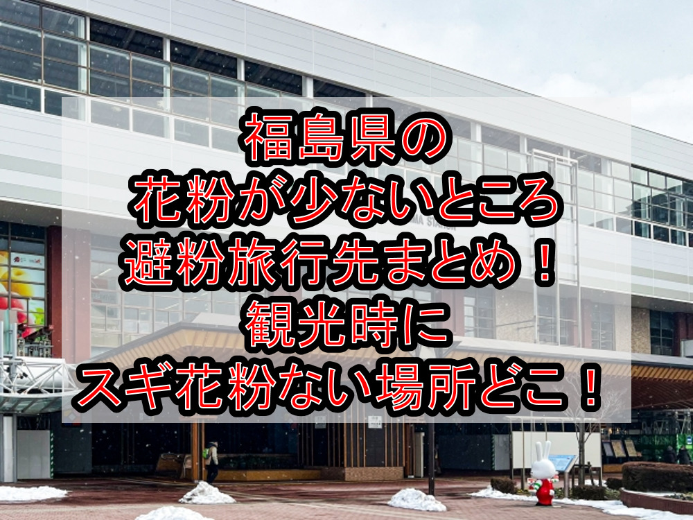 福島県の花粉が少ないところ･避粉旅行先まとめ!観光時にスギ花粉ない場所どこ!