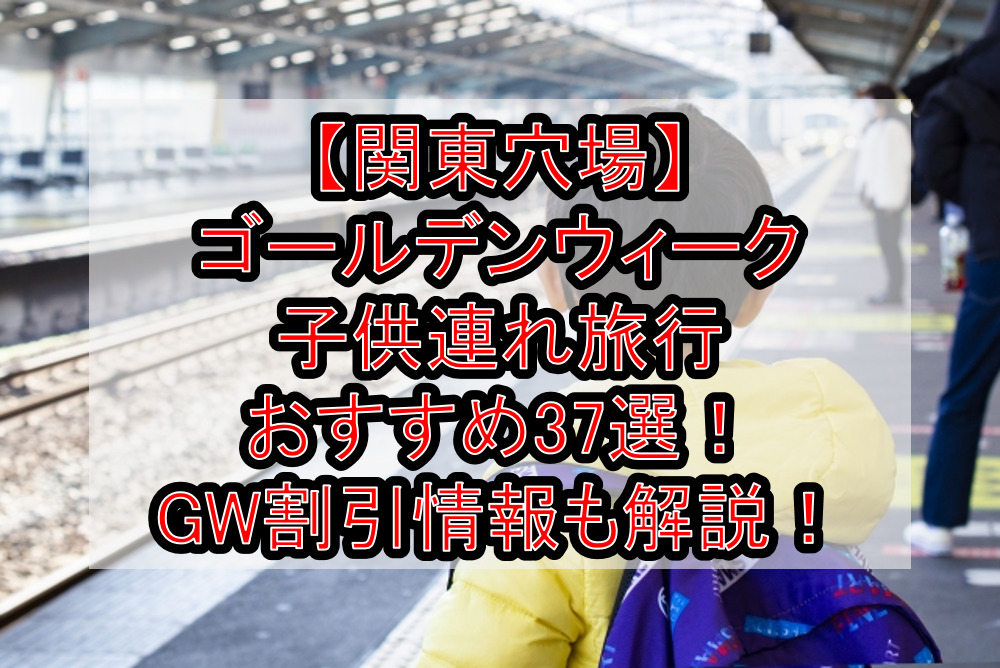 【関東穴場】ゴールデンウィーク子供連れ旅行おすすめ37選！GW割引情報も徹底解説！