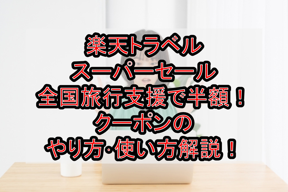 楽天トラベルスーパーセール&全国旅行支援で半額！クーポンのやり方･使い方徹底解説！