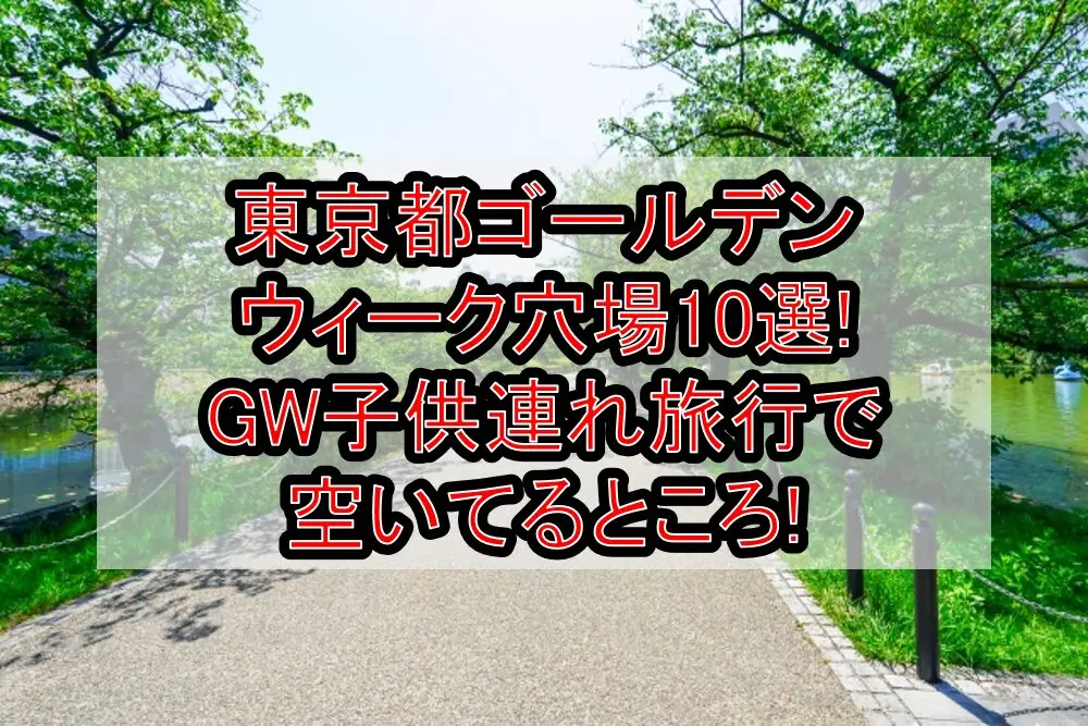 東京都ゴールデンウィーク穴場10選!GW子供連れ旅行で空いてるところ!