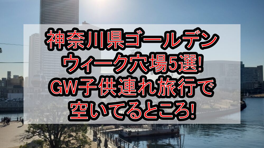 神奈川県ゴールデンウィーク穴場5選!GW子供連れ旅行で空いてるところ!