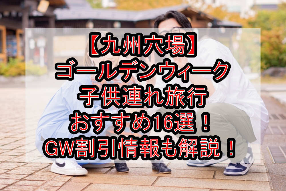 【九州穴場】ゴールデンウィーク子供連れ旅行おすすめ16選！GW割引情報も徹底解説！