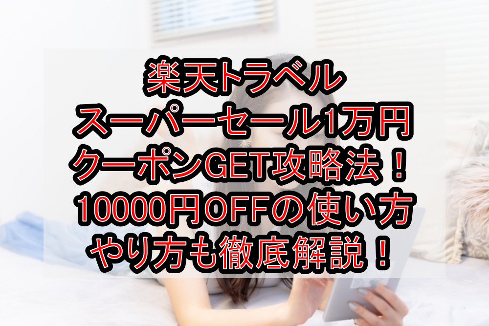 楽天トラベルスーパーセール1万円クーポンGET攻略法！10000円OFFの使い方・やり方も徹底解説！