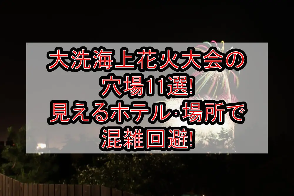 大洗海上花火大会2024の穴場11選!見えるホテル･場所で混雑回避!