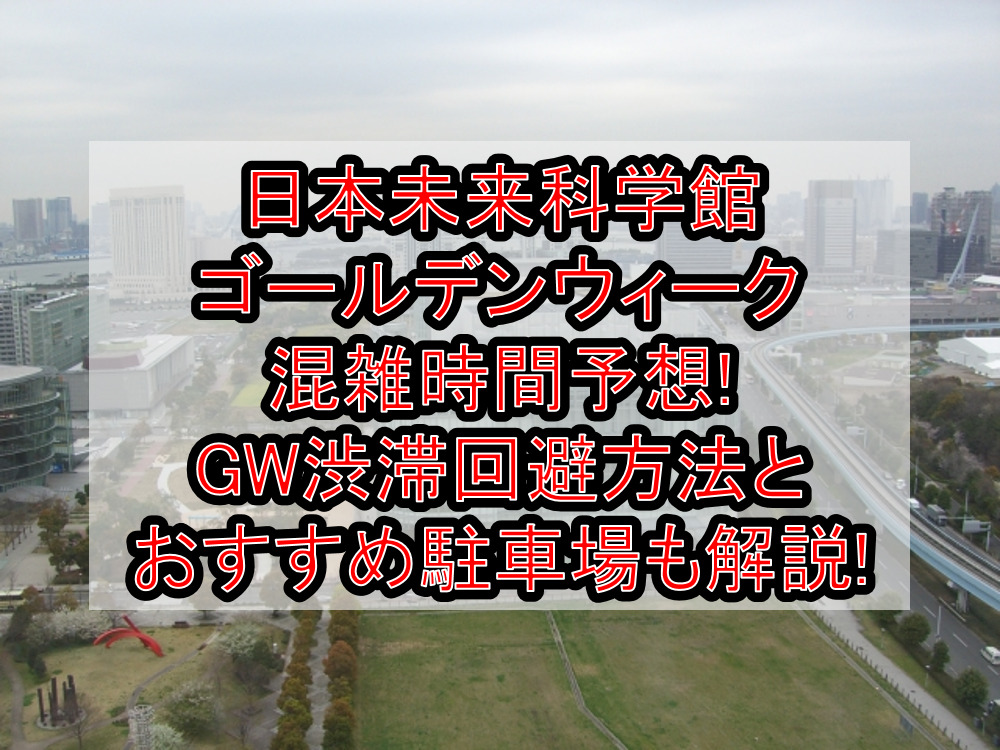 日本未来科学館ゴールデンウィーク混雑時間予想!GW渋滞回避方法とおすすめ駐車場も解説!