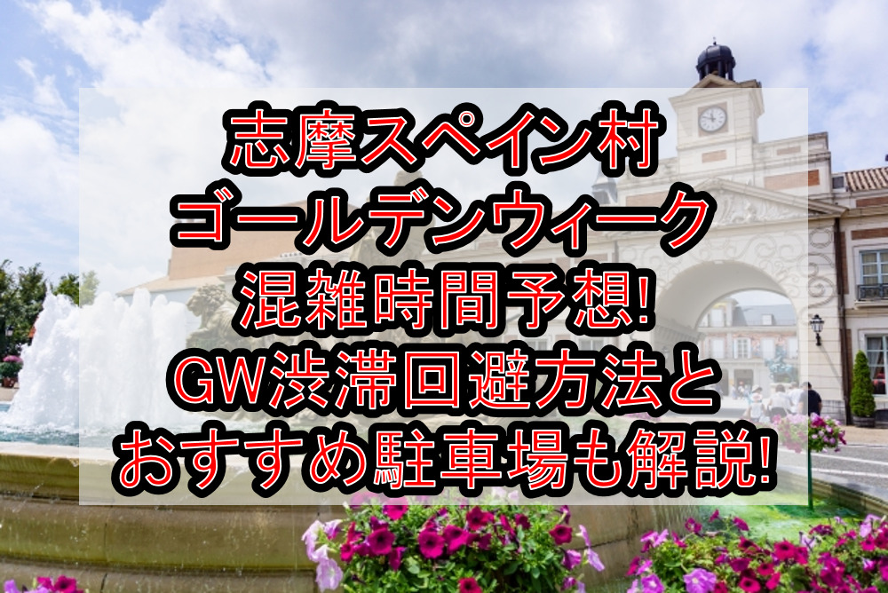 志摩スペイン村ゴールデンウィーク混雑時間予想!GW渋滞回避方法とおすすめ駐車場も解説!