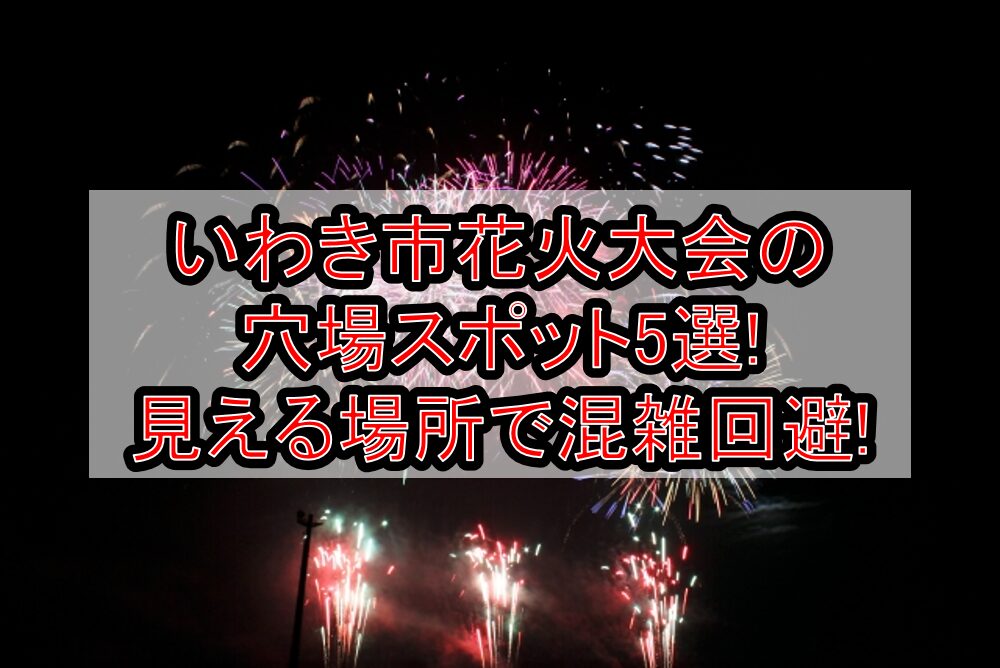 いわき市花火大会2025の穴場スポット5選!見える場所で混雑回避!