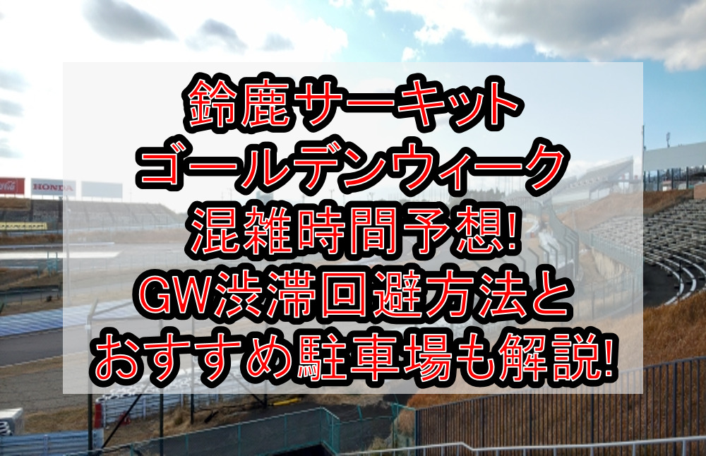 鈴鹿サーキットゴールデンウィーク混雑時間予想!GW渋滞回避方法とおすすめ駐車場も解説!